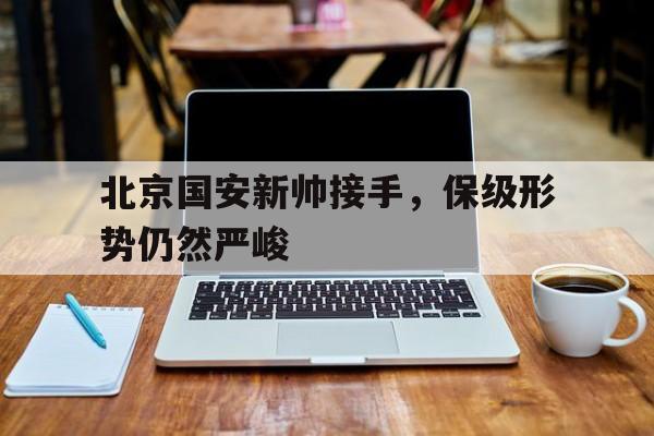 包含北京国安新帅接手，保级形势仍然严峻的词条