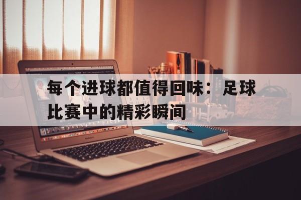 每个进球都值得回味：足球比赛中的精彩瞬间的简单介绍