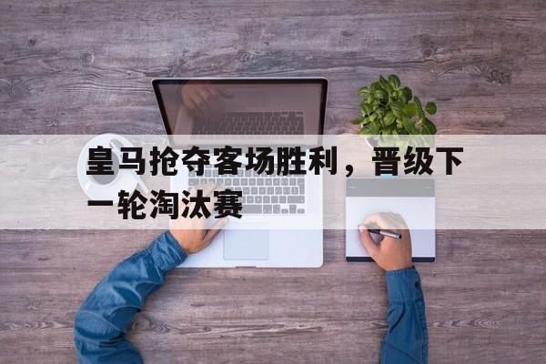 皇马抢夺客场胜利，晋级下一轮淘汰赛的简单介绍