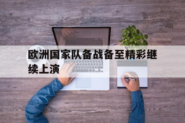 关于欧洲国家队备战备至精彩继续上演的信息
