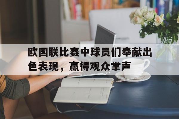 关于欧国联比赛中球员们奉献出色表现，赢得观众掌声的信息