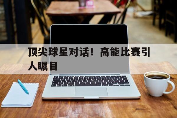顶尖球星对话！高能比赛引人瞩目