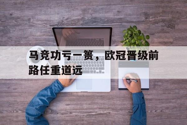 关于马竞功亏一篑，欧冠晋级前路任重道远的信息