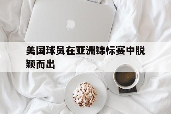 美国球员在亚洲锦标赛中脱颖而出