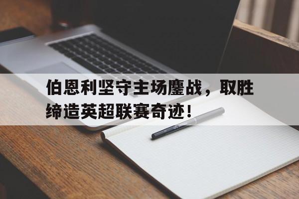 伯恩利坚守主场鏖战，取胜缔造英超联赛奇迹！的简单介绍